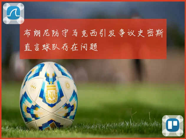 布朗尼防守马克西引发争议史密斯直言球队存在问题