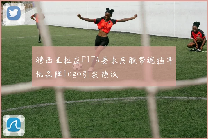 穆西亚拉应FIFA要求用胶带遮挡耳机品牌logo引发热议