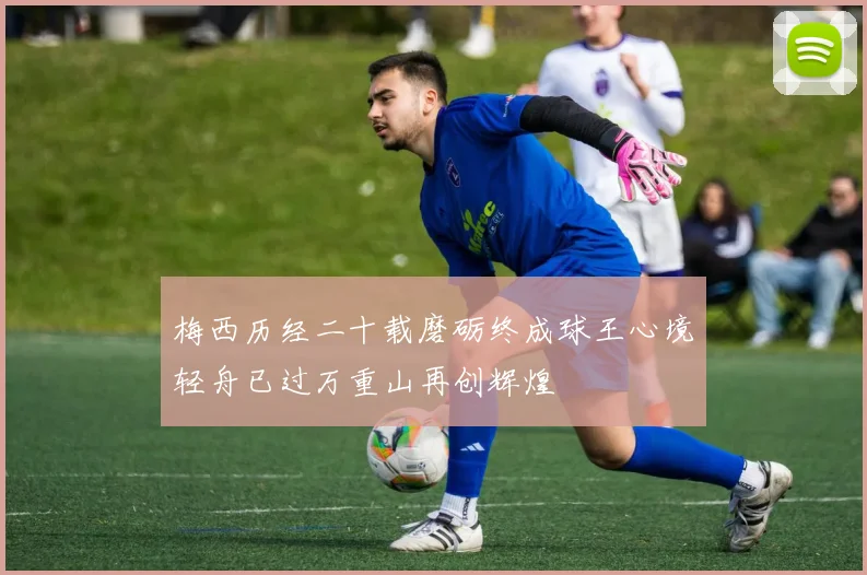 梅西历经二十载磨砺终成球王心境轻舟已过万重山再创辉煌