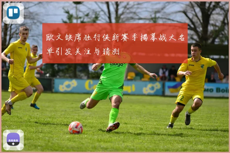 欧文缺席独行侠新赛季揭幕战大名单引发关注与猜测