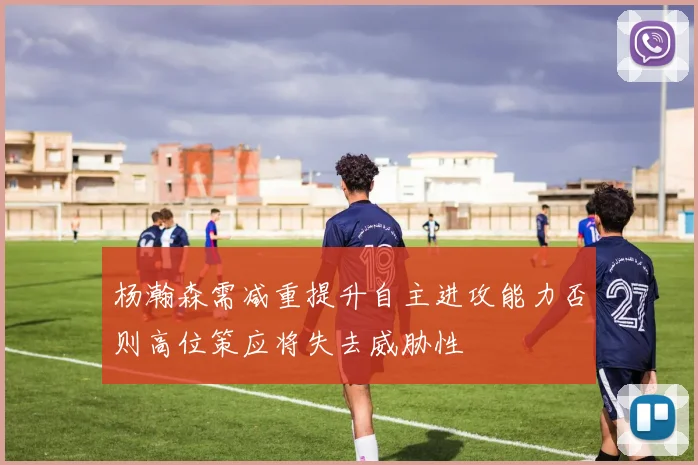 杨瀚森需减重提升自主进攻能力否则高位策应将失去威胁性