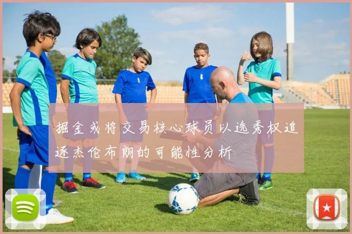 掘金或将交易核心球员以选秀权追逐杰伦布朗的可能性分析