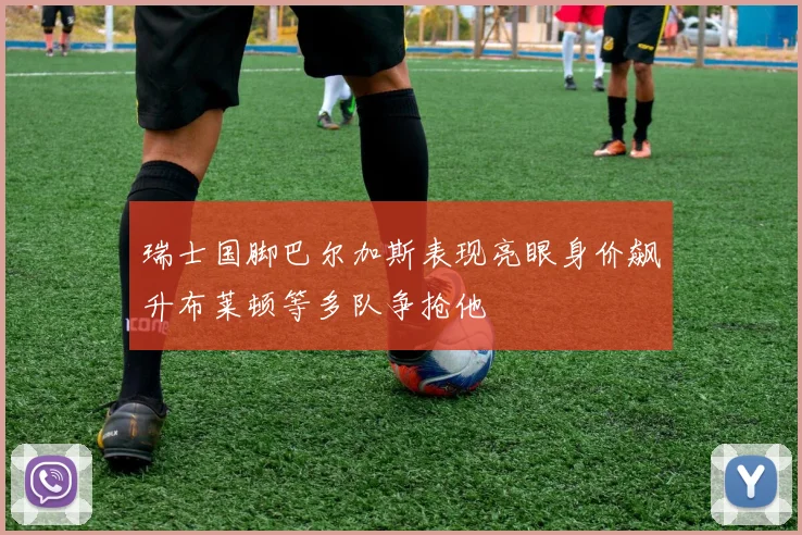 瑞士国脚巴尔加斯表现亮眼身价飙升布莱顿等多队争抢他