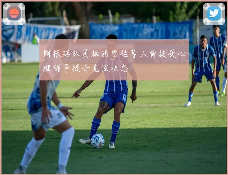 阿根廷队员梅西恩佐等人曾接受心理辅导提升竞技状态