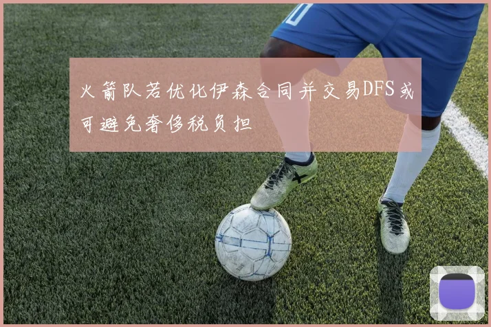 火箭队若优化伊森合同并交易DFS或可避免奢侈税负担