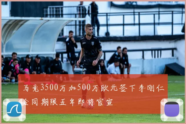 马竞3500万加500万欧元签下李刚仁合同期限五年即将官宣