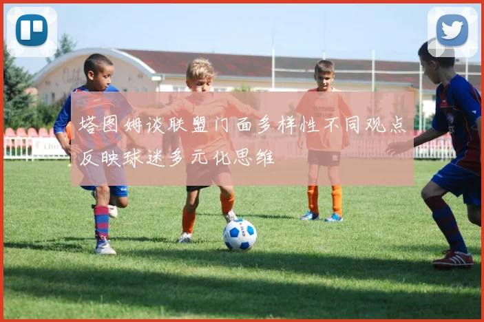 塔图姆谈联盟门面多样性不同观点反映球迷多元化思维