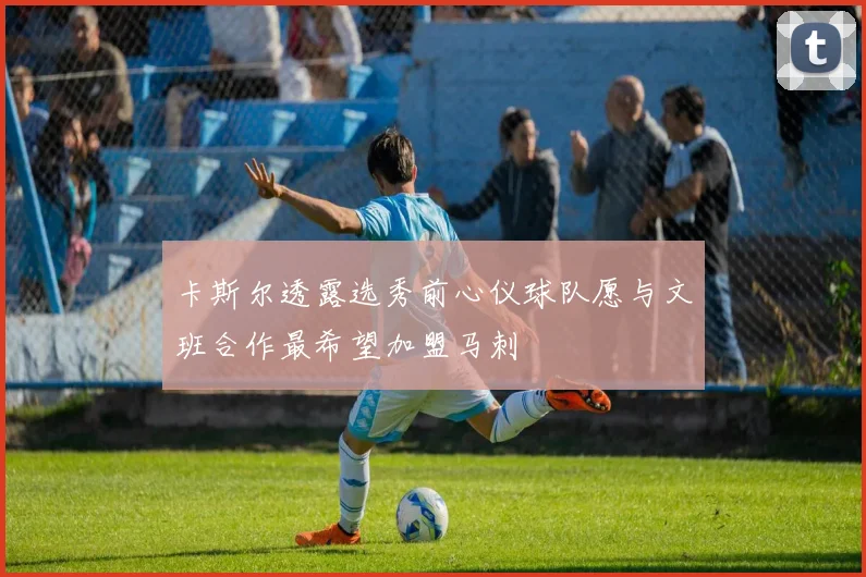 卡斯尔透露选秀前心仪球队愿与文班合作最希望加盟马刺