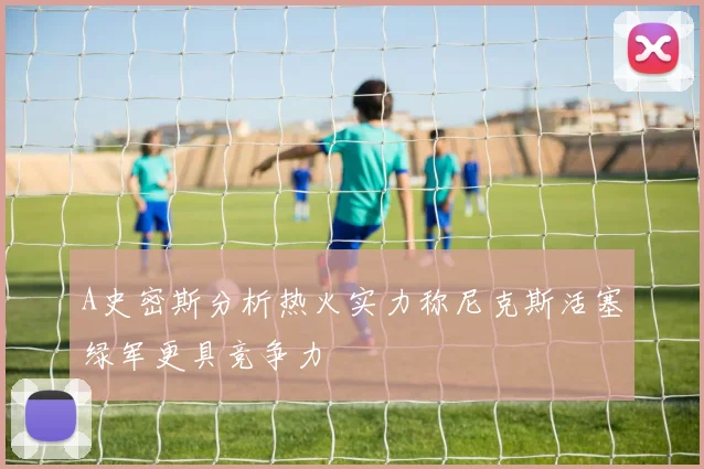 A史密斯分析热火实力称尼克斯活塞绿军更具竞争力