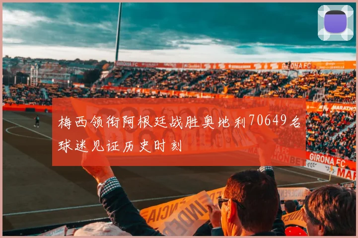 梅西领衔阿根廷战胜奥地利70649名球迷见证历史时刻