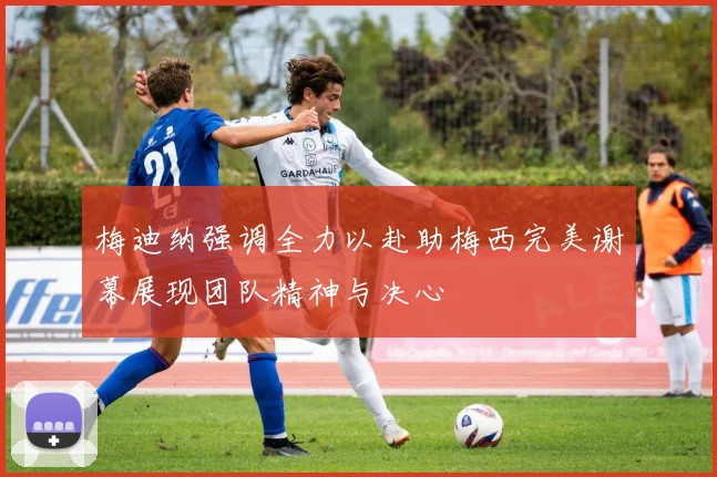 梅迪纳强调全力以赴助梅西完美谢幕展现团队精神与决心