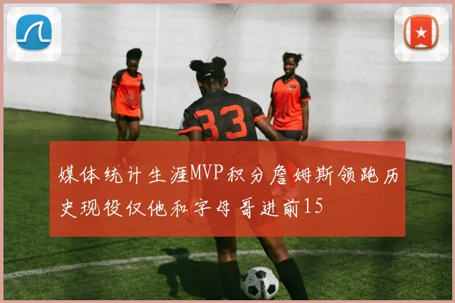 媒体统计生涯MVP积分詹姆斯领跑历史现役仅他和字母哥进前15