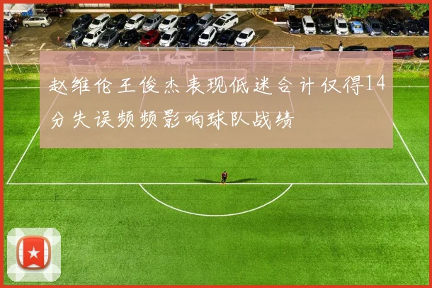 赵维伦王俊杰表现低迷合计仅得14分失误频频影响球队战绩