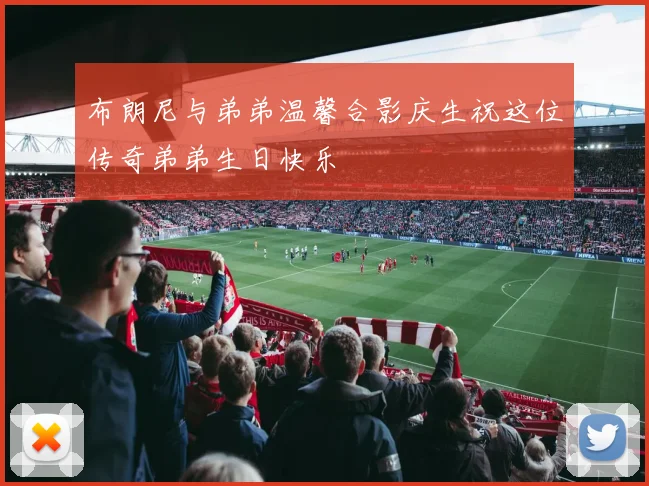 布朗尼与弟弟温馨合影庆生祝这位传奇弟弟生日快乐