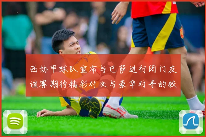 西协甲球队宣布与巴萨进行闭门友谊赛期待精彩对决与豪华对手的较量