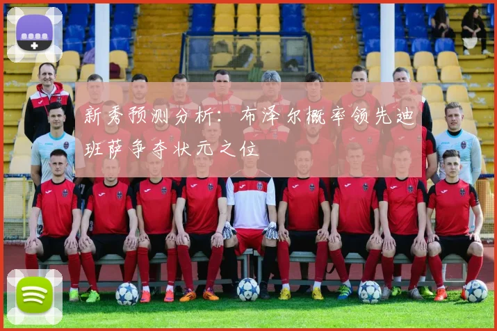 新秀预测分析：布泽尔概率领先迪班萨争夺状元之位