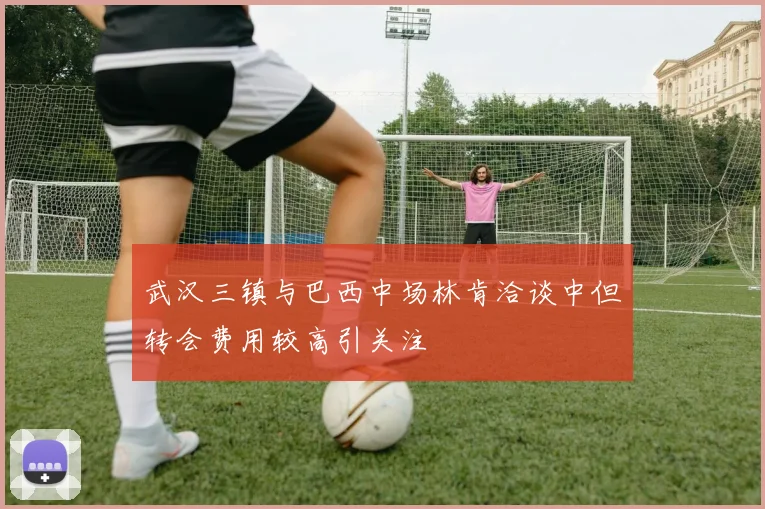 武汉三镇与巴西中场林肯洽谈中但转会费用较高引关注