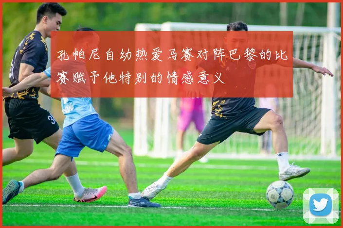 孔帕尼自幼热爱马赛对阵巴黎的比赛赋予他特别的情感意义