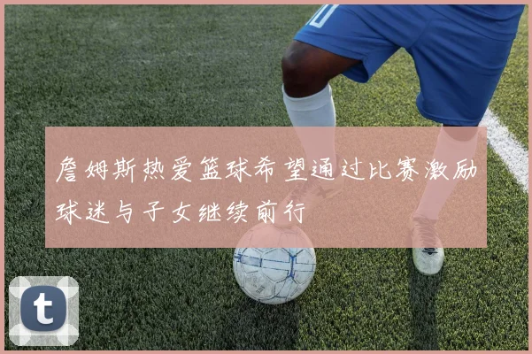 詹姆斯热爱篮球希望通过比赛激励球迷与子女继续前行
