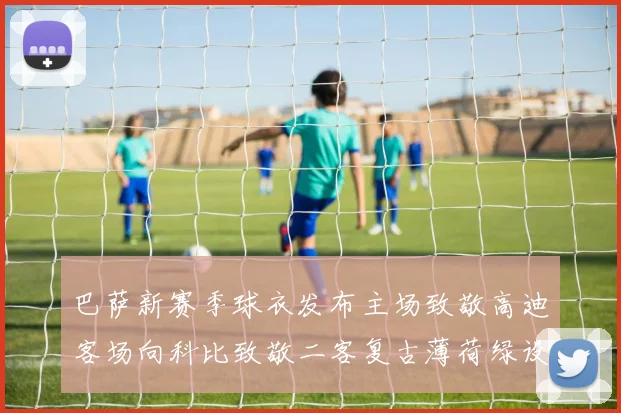 巴萨新赛季球衣发布主场致敬高迪客场向科比致敬二客复古薄荷绿设计引发热议