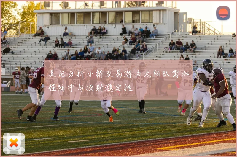 美记分析小桥交易潜力太阳队需加强防守与投射稳定性