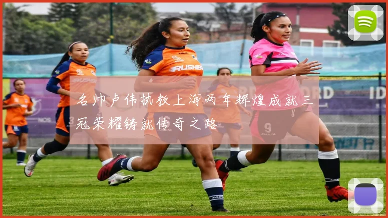 名帅卢伟执教上海两年辉煌成就三冠荣耀铸就传奇之路